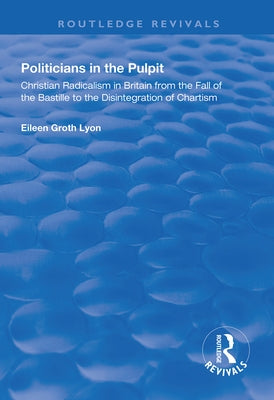 Politicians in the Pulpit: Christian Radicalism in Britain from the Fall of the Bastille to the Disintegration of Chartism by Lyon, Eileen Groth