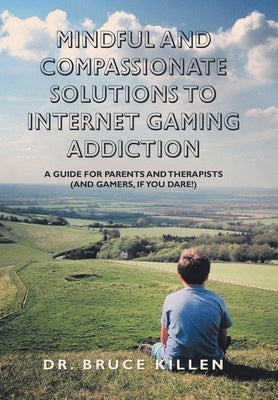 Mindful and Compassionate Solutions to Internet Gaming Addiction: A Guide for Parents and Therapists (And Gamers, If You Dare!) by Killen, Bruce