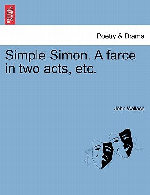 Simple Simon. a Farce in Two Acts, Etc. by Wallace, John
