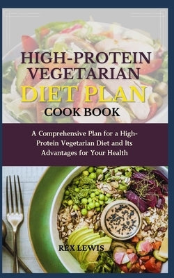 High-Protein Vegetarian Diet Plan Cook Book: A Comprehensive Plan for a High-Protein Vegetarian Diet and Its Advantages for Your Health by Lewis, Rex
