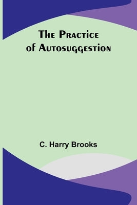 The Practice of Autosuggestion by Harry Brooks, C.