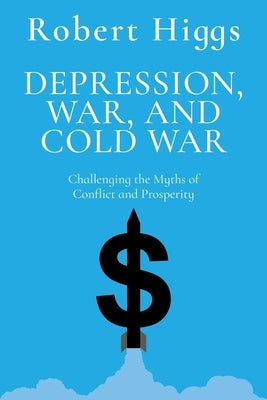 Depression, War, and Cold War: Challenging the Myths of Conflict and Prosperity by Higgs, Robert