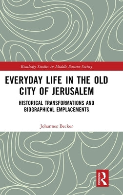 Everyday Life in the Old City of Jerusalem: Historical Transformations and Biographical Emplacements by Becker, Johannes