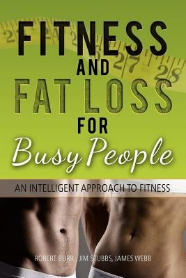 Fitness and Fat Loss for Busy People: An Intelligent Approach to Fitness by Robert Burr Jim Stubbs James Webb