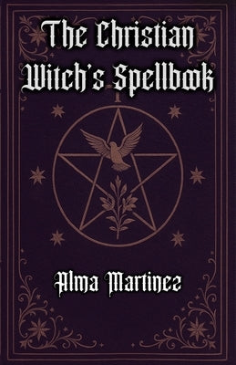The Christian Witch's Spellbook: Christian Book of Shadows, Invocation of Angels, Saints and Holy Rituals by Martinez, Alma