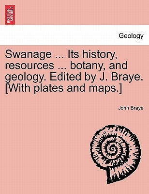 Swanage ... Its History, Resources ... Botany, and Geology. Edited by J. Braye. [With Plates and Maps.] by Braye, John