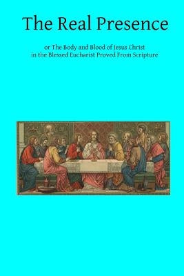 The Real Presence: or The Body and Blood of Jesus Christ in the Blessed Eucharist Proved From Scripture by Hermenegild Tosf, Brother