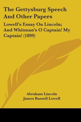 The Gettysburg Speech And Other Papers: Lowell's Essay On Lincoln; And Whitman's O Captain! My Captain! (1899) by Lincoln, Abraham