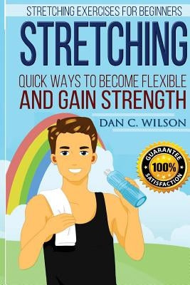 Stretching: Stretching Exercises for Beginners - Quick Ways to Become Flexible and Gain Strength by Wilson, Dan C.