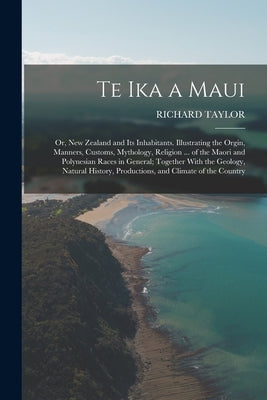 Te Ika a Maui: Or, New Zealand and Its Inhabitants. Illustrating the Orgin, Manners, Customs, Mythology, Religion ... of the Maori an by Taylor, Richard