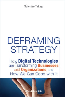 Deframing Strategy: How Digital Technologies Are Transforming Businesses and Organizations, and How We Can Cope with It by Takagi, Soichiro