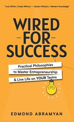 Wired for Success: Practical Philosophies to Master Entrepreneurship & Live Life on Your Terms by Abramyan, Edmond