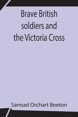 Brave British Soldiers And The Victoria Cross; A General Account Of The Regiments And Men Of The British Army, And Stories Of The Brave Deeds Which Wo by Orchart Beeton, Samuel