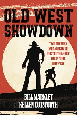 Old West Showdown: Two Authors Wrangle Over the Truth about the Mythic Old West by Markley, Bill