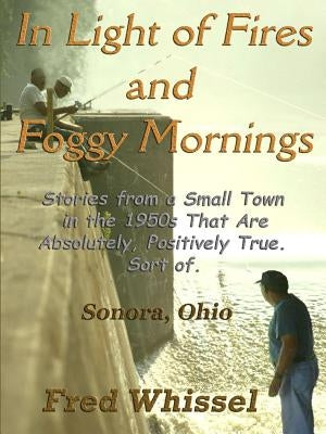 In Light of Fires and Foggy Mornings: Stories from a Small Town in the 1950s That Are Absolutely, Positively True. Sort of. by Whissel, Fred