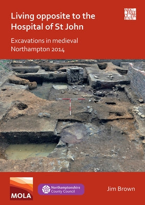 Living Opposite to the Hospital of St John: Excavations in Medieval Northampton 2014 by Brown, Jim
