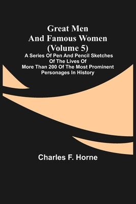 Great Men and Famous Women (Volume 5); A series of pen and pencil sketches of the lives of more than 200 of the most prominent personages in History by F. Horne, Charles