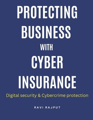 Protecting Business with Cyber Insurance: Future trends in cyber insurance Cyber risk management strategies Cyber insurance for protecting businesses by Rajput, Ravi