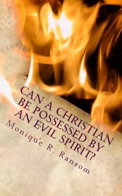 Can A Christian Be Possessed By An Evil Spirit? by Ransom, Monique R.