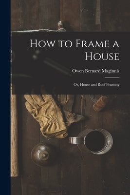 How to Frame a House; or, House and Roof Framing by Maginnis, Owen Bernard