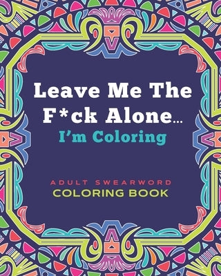 Leave Me The F*ck Alone... I'm Coloring - ADULT SWEARWORD COLORING BOOK: Modern Mandala Style Art Book Gift for Grown Ups by Fringe, Loveable