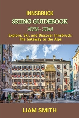 Innsbruck Skiing Guidebook 2025 - 2026: Explore, Ski, and Discover Innsbruck: The Gateway to the Alps by Smith, Liam