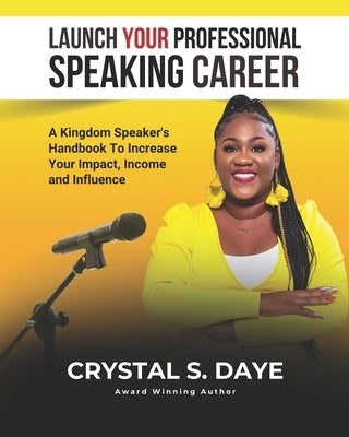 Launch Your Professional Speaking Career: A Kingdom Speaker's Handbook to Increase Your Impact, Income and Influence by Daye, Crystal