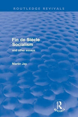Fin de Siècle Socialism and Other Essays (Routledge Revivals) by Jay, Martin