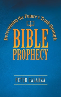 Determining the Future's Truth Through Bible Prophecy by Galarza, Peter