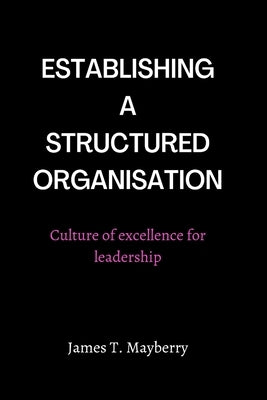 Establishing a Structured Organisation: Culture of Excellence for Leadership by T. Mayberry, James
