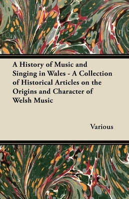 A History of Music and Singing in Wales - A Collection of Historical Articles on the Origins and Character of Welsh Music by Various
