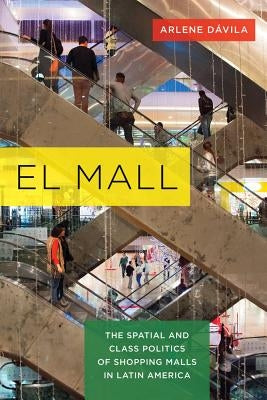 El Mall: The Spatial and Class Politics of Shopping Malls in Latin America by Dávila, Arlene