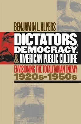 Dictators, Democracy, and American Public Culture: Envisioning the Totalitarian Enemy, 1920s-1950s by Alpers, Benjamin L.