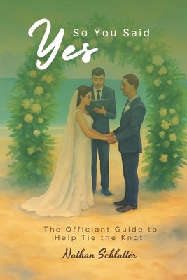 So You Said Yes: The Officiant Guide to Help Tie the Knot by Schlatter, Nathan