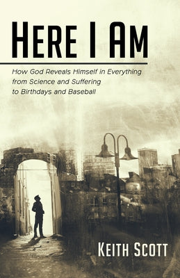 Here I Am: How God Reveals Himself in Everything from Science and Suffering to Birthdays and Baseball by Scott, Keith