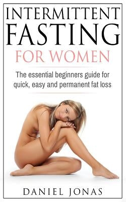 Intermittent Fasting for Woman: The Essential Beginners Guide for Quick, Easy and Permanent Fat Loss by Jonas, Daniel