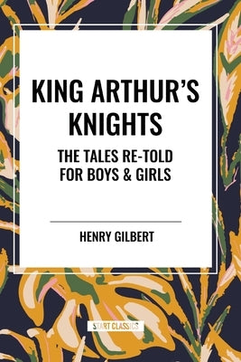 King Arthur's Knights: The Tales Re-Told for Boys & Girls by Gilbert, Henry