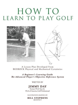 How To Learn To Play Golf: A Lesson Plan Developed From BEDROCK Physical and Mechanical Certainties by Day, Jimmy