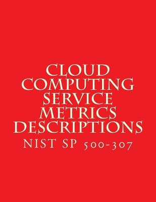 Cloud Computing Service Metrics Descriptions: NiST SP 500-307 by National Institute of Standards and Tech