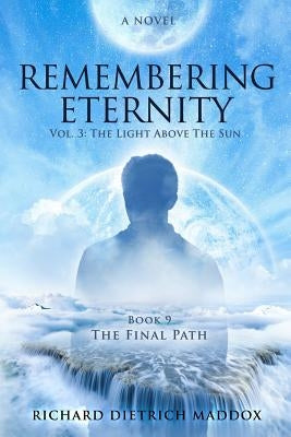 Remembering Eternity: Volume 3: The Light Above the Sun: Book 9 The Final Path by Maddox, Richard Dietrich