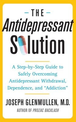 The Antidepressant Solution: A Step-By-Step Guide to Safely Overcoming Antidepressant Withdrawal, Dependence, and Addiction by Glenmullen, Joseph