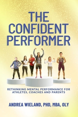 The Confident Performer: Rethinking Mental Performance for Athletes, Coaches and Parents by Wieland, Andrea