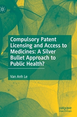 Compulsory Patent Licensing and Access to Medicines: A Silver Bullet Approach to Public Health? by Le, Van Anh