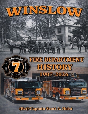 Winslow Fire Department History 1907-2026 by Holst, (Ret) Captain Scott a.