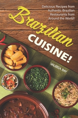 Brazilian Cuisine!: Delicious Recipes from Authentic Brazilian Restaurants from Around the World! by Ray, Valeria