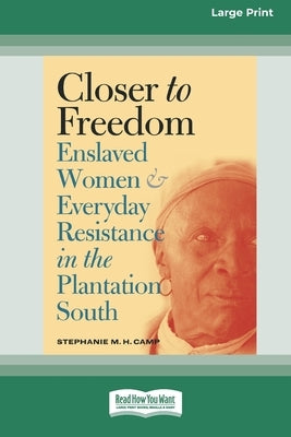 Closer to Freedom: Enslaved Women and Everyday Resistance in the Plantation South (16pt Large Print Edition) by Camp, Stephanie M. H.