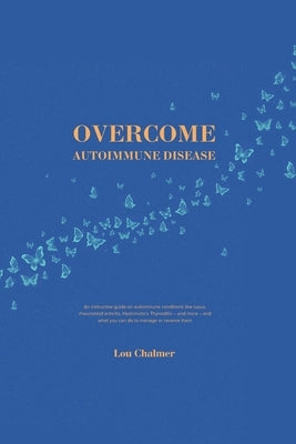 Overcome Autoimmune Disease: An instructive guide on autoimmune conditions like lupus, rheumatoid arthritis, Hashimoto's Thyroiditis - and more - and by Chalmer, Lou