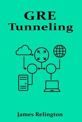 GRE Tunneling: Building Secure and Scalable VPNs by Relington, James