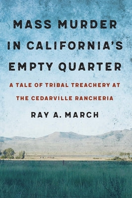 Mass Murder in California's Empty Quarter: A Tale of Tribal Treachery at the Cedarville Rancheria by March, Ray A.