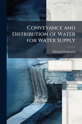 Conveyance and Distribution of Water for Water Supply: Aqueducts, Pipe-Lines and Distributing Systems, a Practical Treatise for Water-Works Engineers by Wegmann, Edward